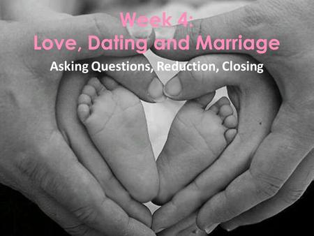 Asking Questions, Reduction, Closing Week 4: Love, Dating and Marriage.