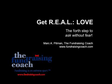 Get R.E.A.L.: LOVE The forth step to ask without fear! Marc A. Pitman, The Fundraising Coach www.fundraisingcoach.com.