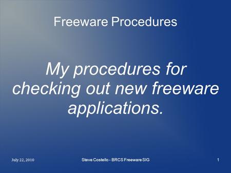 July 22, 2010 Steve Costello - BRCS Freeware SIG1 Freeware Procedures My procedures for checking out new freeware applications.