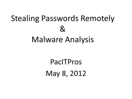 Stealing Passwords Remotely & Malware Analysis PacITPros May 8, 2012.