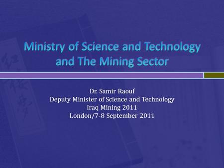 Dr. Samir Raouf Deputy Minister of Science and Technology Iraq Mining 2011 London/7-8 September 2011.