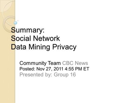 Summary: Social Network Data Mining Privacy Community Team CBC News Posted: Nov 27, 2011 4:55 PM ET Presented by: Group 16.