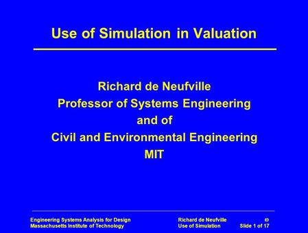 Engineering Systems Analysis for Design Richard de Neufville  Massachusetts Institute of Technology Use of Simulation Slide 1 of 17 Use of Simulation.