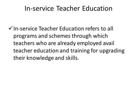 In-service Teacher Education In-service Teacher Education refers to all programs and schemes through which teachers who are already employed avail teacher.