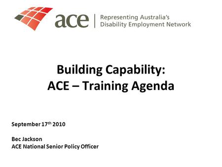 Building Capability: ACE – Training Agenda September 17 th 2010 Bec Jackson ACE National Senior Policy Officer.