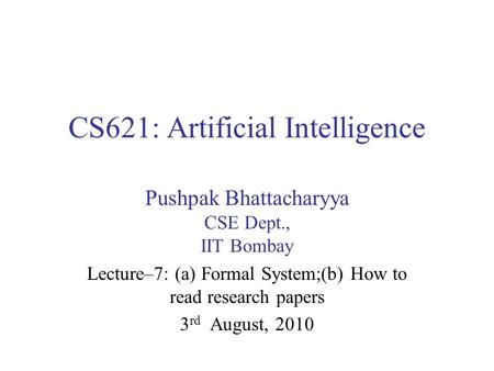 CS621: Artificial Intelligence Pushpak Bhattacharyya CSE Dept., IIT Bombay Lecture–7: (a) Formal System;(b) How to read research papers 3 rd August, 2010.