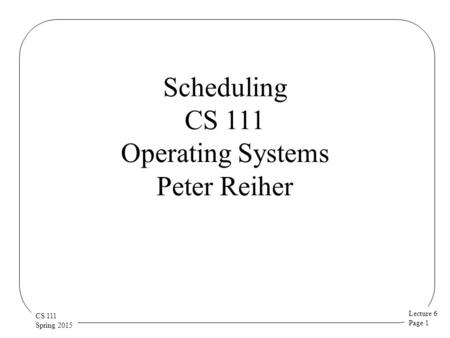 Lecture 6 Page 1 CS 111 Spring 2015 Scheduling CS 111 Operating Systems Peter Reiher.