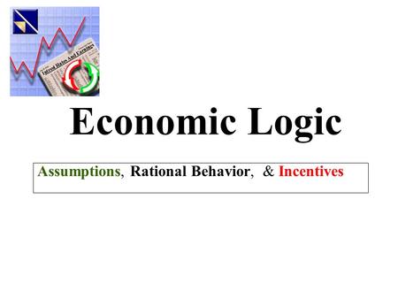 Economic Logic Assumptions, Rational Behavior, & Incentives.