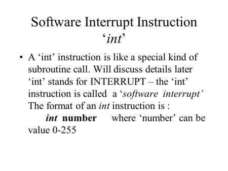 Software Interrupt Instruction ‘int’ A ‘int’ instruction is like a special kind of subroutine call. Will discuss details later ‘int’ stands for INTERRUPT.