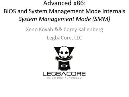 Advanced x86: BIOS and System Management Mode Internals System Management Mode (SMM) Xeno Kovah && Corey Kallenberg LegbaCore, LLC.