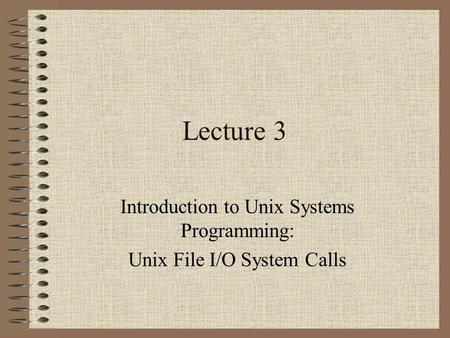 Lecture 3 Introduction to Unix Systems Programming: Unix File I/O System Calls.