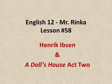 English 12 - Mr. Rinka Lesson #58 Henrik Ibsen & A Doll’s House Act Two.