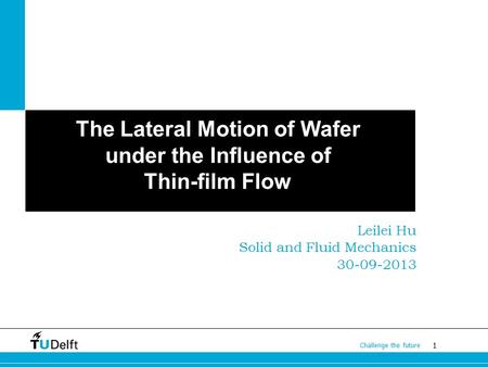 1 Challenge the future The Lateral Motion of Wafer under the Influence of Thin-film Flow Leilei Hu Solid and Fluid Mechanics 30-09-2013.