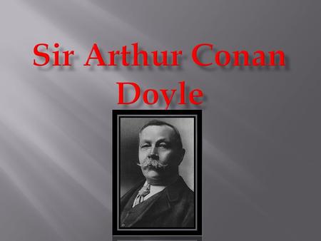 Born May 22, 1859 Scottish physician and writer Most well known for Sherlock Holmes Study medicine at University of Edinburgh where he started to write.