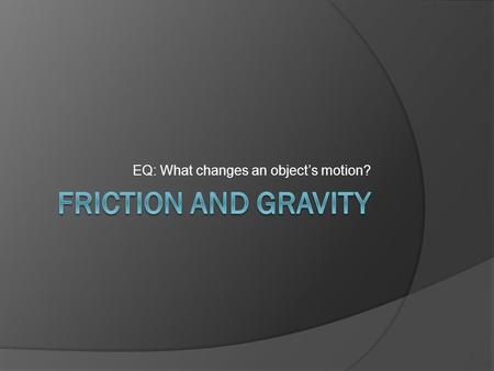 EQ: What changes an object’s motion?. Friction and Gravity  What happens when you jump on a sled on the side of a snow-covered hill?  What happens at.