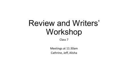 Review and Writers’ Workshop Class 7 Meetings at 11:30am Cathrine, Jeff, Alisha.