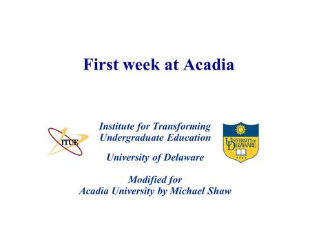 University of Delaware Modified for Acadia University by Michael Shaw First week at Acadia Institute for Transforming Undergraduate Education.