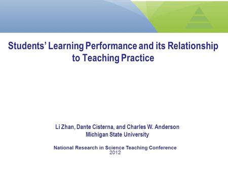 Students’ Learning Performance and its Relationship to Teaching Practice Li Zhan, Dante Cisterna, and Charles W. Anderson Michigan State University National.