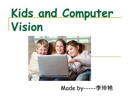 Kids and Computer Vision Made by----- 李玲艳. Questions Is computer bad for children’s eyes? Does computer help or hurt school performance? Should kids wear.