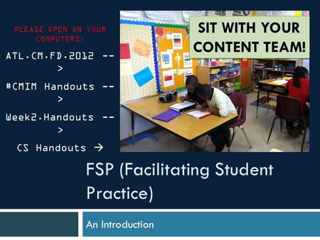 FSP (Facilitating Student Practice) An Introduction PLEASE OPEN ON YOUR COMPUTERS: ATL.CM.FD.2012 -- > #CMIM Handouts -- > Week2.Handouts -- > CS Handouts.