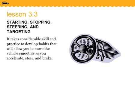 Lesson 3.3 STARTING, STOPPING, STEERING, AND TARGETING It takes considerable skill and practice to develop habits that will allow you to move the vehicle.