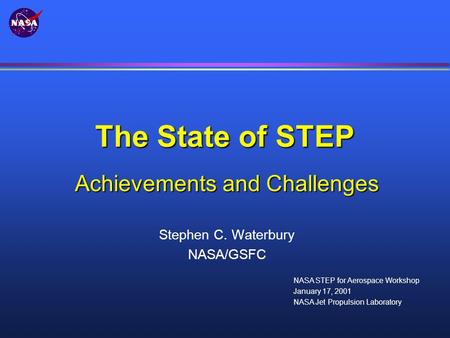 The State of STEP Stephen C. Waterbury NASA/GSFC NASA STEP for Aerospace Workshop January 17, 2001 NASA Jet Propulsion Laboratory Achievements and Challenges.