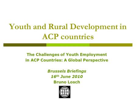 The Challenges of Youth Employment in ACP Countries: A Global Perspective Brussels Briefings 16 th June 2010 Bruno Losch Youth and Rural Development in.