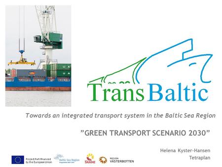 Project Part-financed by the European Union Towards an integrated transport system in the Baltic Sea Region ”GREEN TRANSPORT SCENARIO 2030” Helena Kyster-Hansen.