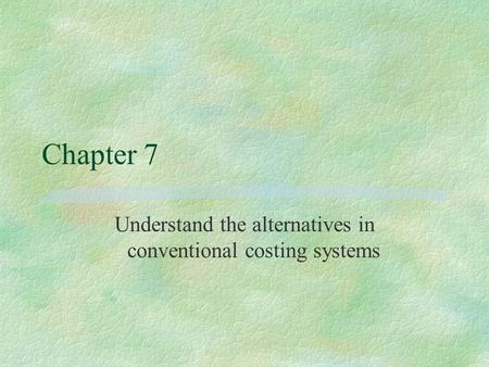 Chapter 7 Understand the alternatives in conventional costing systems.