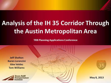 Analysis of the IH 35 Corridor Through the Austin Metropolitan Area TRB Planning Applications Conference Jeff Shelton Karen Lorenzini Alex Valdez Tom Williams.