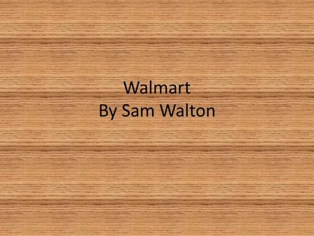 Walmart By Sam Walton. Sam Walton Born on March 29 th, 1918 in Kingfisher, Oklahoma First Walmart was built in 1962 Died on April 5 th, 1992 Little Rock,