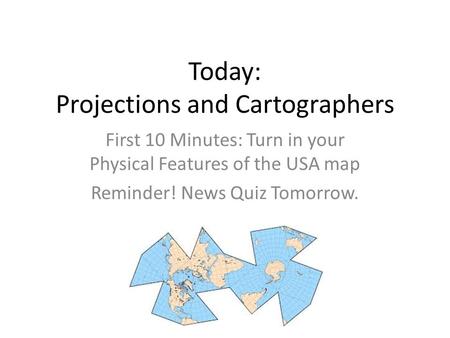 Today: Projections and Cartographers First 10 Minutes: Turn in your Physical Features of the USA map Reminder! News Quiz Tomorrow.