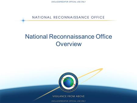 UNCLASSIFIED//FOR OFFICIAL USE ONLY National Reconnaissance Office Overview UNCLASSIFIED//FOR OFFICIAL USE ONLY.