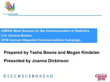 1 Prepared by Tasha Boone and Megan Kindelan Presented by Joanne Dickinson UNECE Work Session on the Communication of Statistics U.S. Census Bureau 2010.