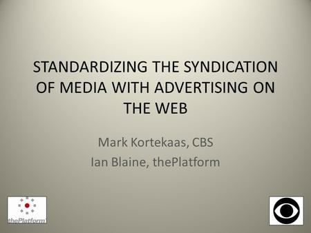 STANDARDIZING THE SYNDICATION OF MEDIA WITH ADVERTISING ON THE WEB Mark Kortekaas, CBS Ian Blaine, thePlatform.