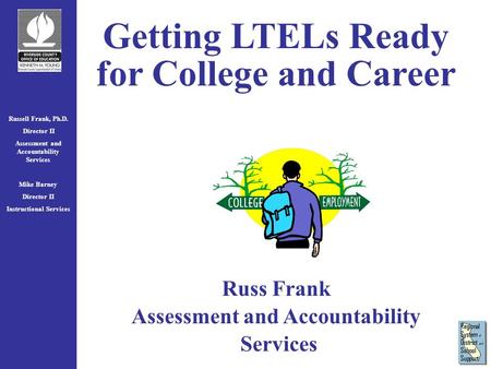 Russell Frank, Ph.D. Director II Assessment and Accountability Services Mike Barney Director II Instructional Services Getting LTELs Ready for College.