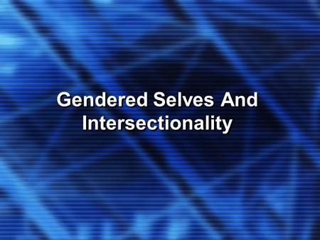 Gendered Selves And Intersectionality Gendered Selves And Intersectionality.