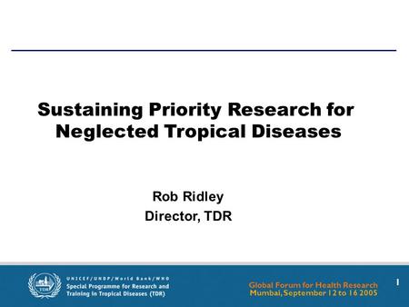 Global Forum for Health Research Mumbai, September 12 to 16 2005 1 Rob Ridley Director, TDR Sustaining Priority Research for Neglected Tropical Diseases.