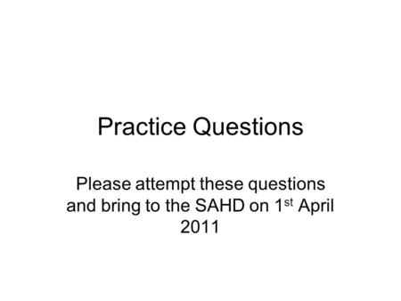 Practice Questions Please attempt these questions and bring to the SAHD on 1 st April 2011.