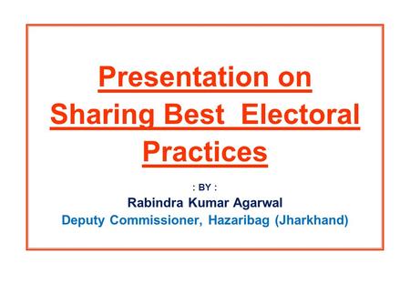 Presentation on Sharing Best Electoral Practices : BY : Rabindra Kumar Agarwal Deputy Commissioner, Hazaribag (Jharkhand)