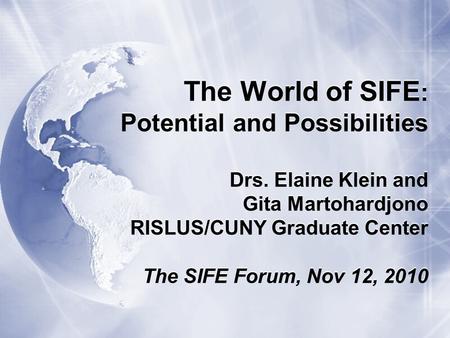 The World of SIFE : Potential and Possibilities Drs. Elaine Klein and Gita Martohardjono RISLUS/CUNY Graduate Center The SIFE Forum, Nov 12, 2010.