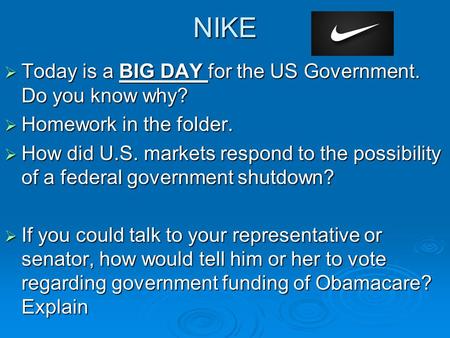 NIKE  Today is a BIG DAY for the US Government. Do you know why?  Homework in the folder.  How did U.S. markets respond to the possibility of a federal.