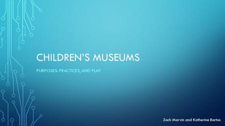 CHILDREN’S MUSEUMS PURPOSES. PRACTICES, AND PLAY Zach Marvin and Katherine Bartos.