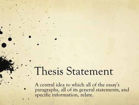 Thesis Statement A central idea to which all of the essay’s paragraphs, all of its general statements, and specific information, relate.