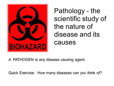 Pathology - the scientific study of the nature of disease and its causes A PATHOGEN is any disease causing agent. Quick Exercise: How many diseases can.