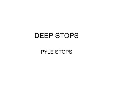 DEEP STOPS PYLE STOPS. Deep Stops Sometimes called Pyle Stops Found by accident by Richard Pyle Don’t only have to be for Tech diving, recreational divers.