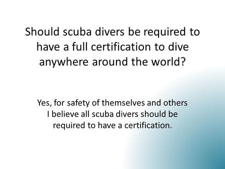 Should scuba divers be required to have a full certification to dive anywhere around the world? Yes, for safety of themselves and others I believe all.