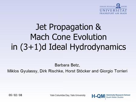 Jet Propagation & Mach Cone Evolution in (3+1)d Ideal Hydrodynamics Barbara Betz, Miklos Gyulassy, Dirk Rischke, Horst Stöcker and Giorgio Torrieri 05.