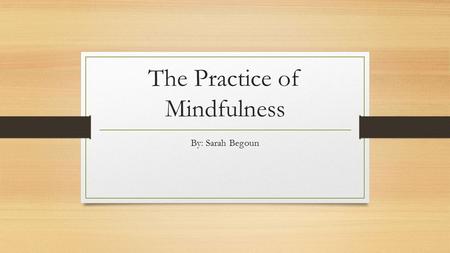 The Practice of Mindfulness By: Sarah Begoun. Definition of Mindfulness Paying attention on purpose, in the present moment, and nonjudgmentally, to the.