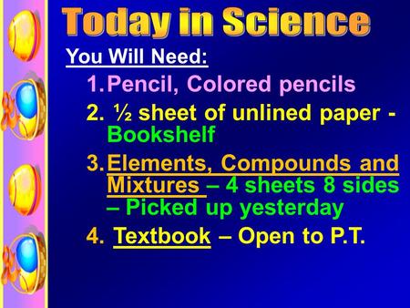 You Will Need: 1.Pencil, Colored pencils 2. ½ sheet of unlined paper - Bookshelf 3.Elements, Compounds and Mixtures – 4 sheets 8 sides – Picked up yesterday.